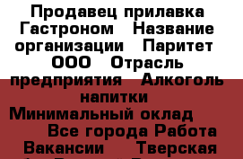 Продавец прилавка Гастроном › Название организации ­ Паритет, ООО › Отрасль предприятия ­ Алкоголь, напитки › Минимальный оклад ­ 26 000 - Все города Работа » Вакансии   . Тверская обл.,Вышний Волочек г.